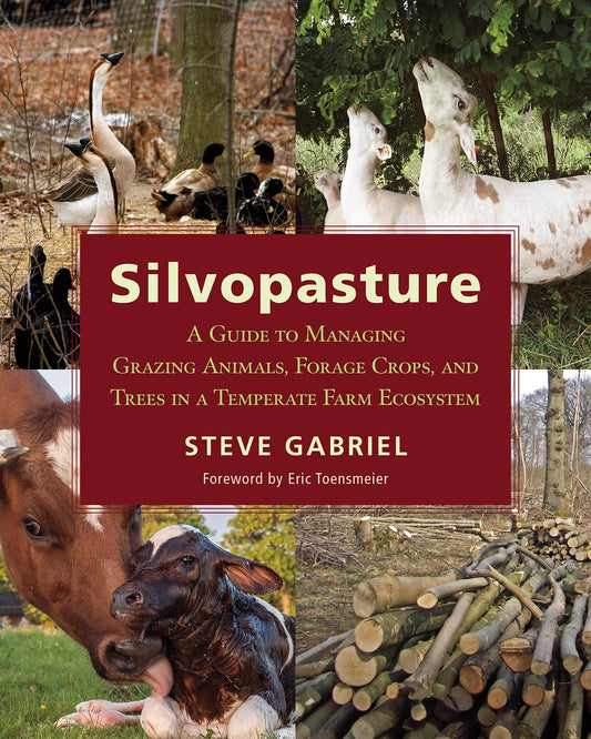 Silvopasture: A Guide to Managing Grazing Animals, Forage Crops, and Trees in a Temperate Farm Ecosystem: A Guide to Managing Grazing Animals, Forage Crops, and Trees in a Temperate Farm Ecosystem