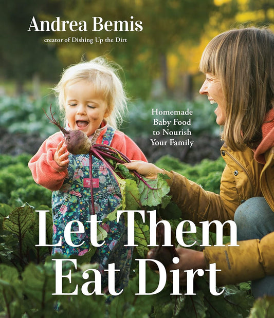 Let Them Eat Dirt: Homemade Baby Food to Nourish Your Family: Homemade Baby Food to Nourish Your Family