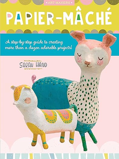 Papier Mache: A Step-By-Step Guide to Creating More Than a Dozen Adorable Projects!: A Step-By-Step Guide to Creating More Than a Dozen Adorable Projects!