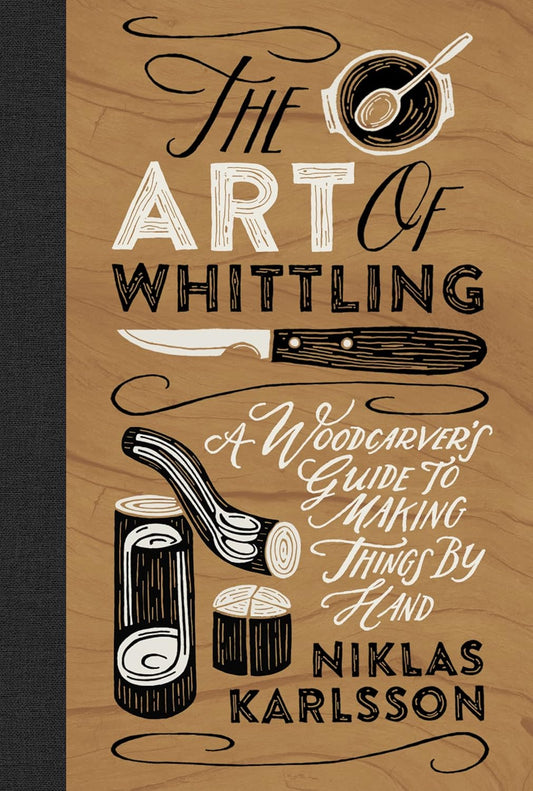 The Art of Whittling: A Woodcarver's Guide to Making Things by Hand: A Woodcarver's Guide to Making Things by Hand