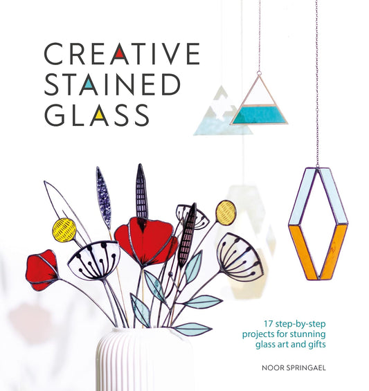 Creative Stained Glass: 17 Step-By-Step Projects for Stunning Glass Art and Gifts by Noor Springael