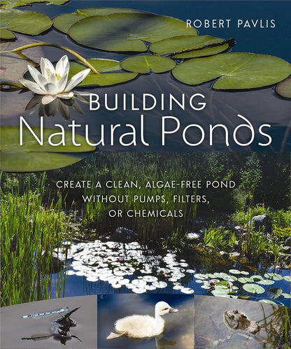 Building Natural Ponds: Create a Clean, Algae-Free Pond Without Pumps, Filters, or Chemicals: Create a Clean, Algae-Free Pond Without Pumps, Filters, or Chemicals