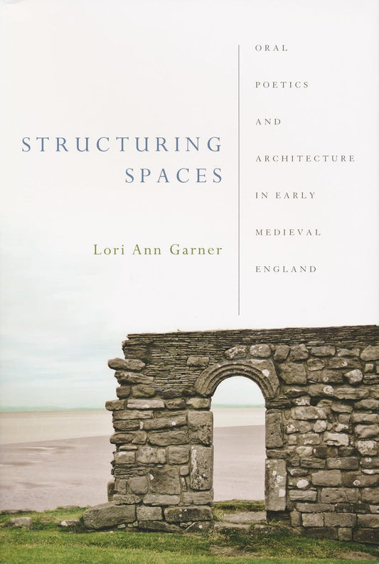 Structuring Spaces: Oral Poetics and Architecture in Early Medieval England: Oral Poetics and Architecture in Early Medieval England