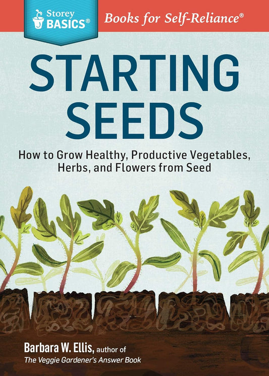 Starting Seeds: How to Grow Healthy, Productive Vegetables, Herbs, and Flowers from Seed. a Storey Basics(r) Title: How to Grow Healthy, Productive Vegetables, Herbs, and Flowers from Seed. a Storey Basics(r) Title