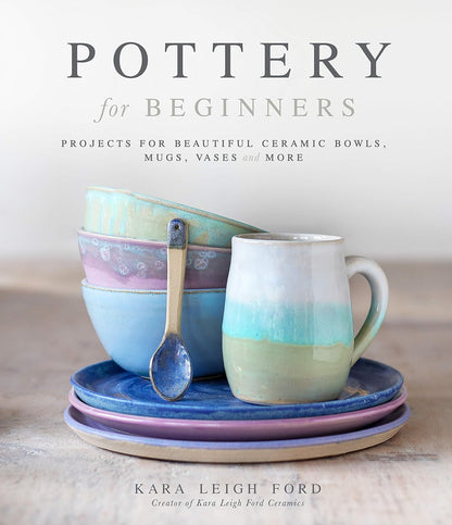Pottery for Beginners: Projects for Beautiful Ceramic Bowls, Mugs, Vases and More by Kara Leigh Ford