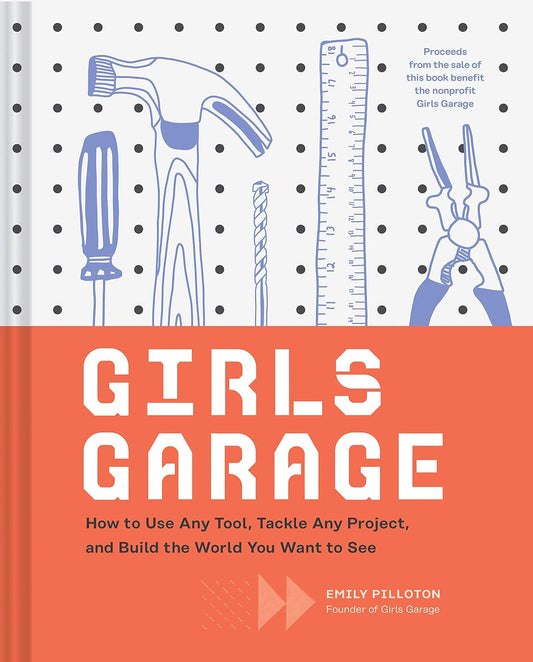 Girls Garage: How to Use any Tool, Tackle any Project, and Build the World You Want to See by Emily Pilloton