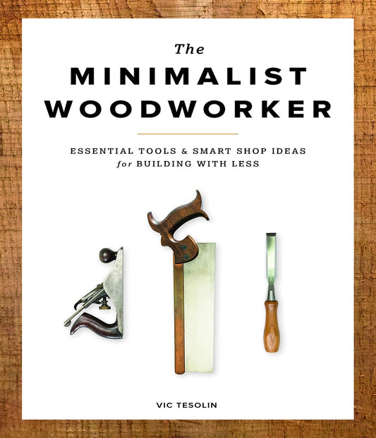 The Minimalist Woodworker: Essential Tools and Smart Shop Ideas for Building with Less by Vic Tesolin