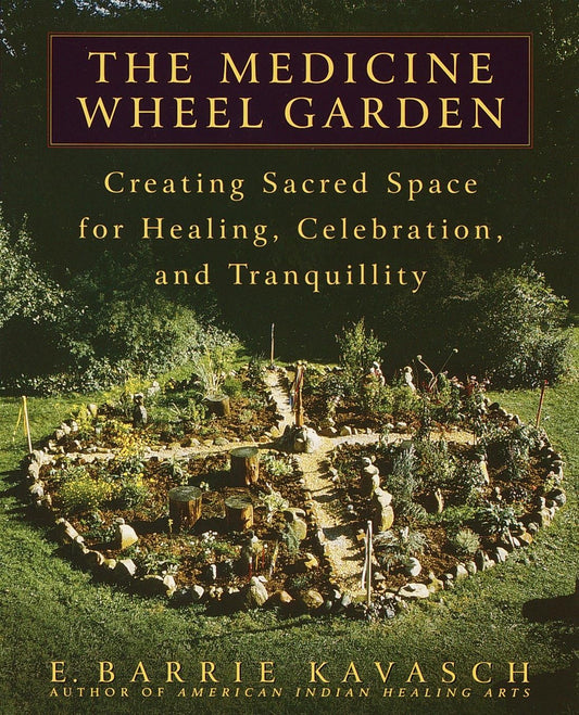 The Medicine Wheel Garden: Creating Sacred Space for Healing, Celebration, and Tranquillity: Creating Sacred Space for Healing, Celebration, and Tranquillity