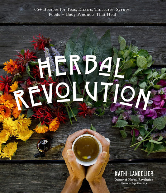 Herbal Revolution: 65+ Recipes for Teas, Elixirs, Tinctures, Syrups, Foods + Body Products That Heal by Kathi Langelier