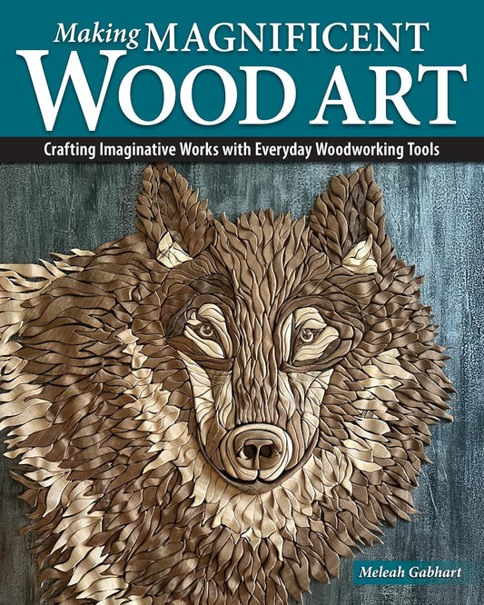 Making Magnificent Wood Art: Crafting Imaginative Works with Everyday Woodworking Tools by Meleah Gabhart