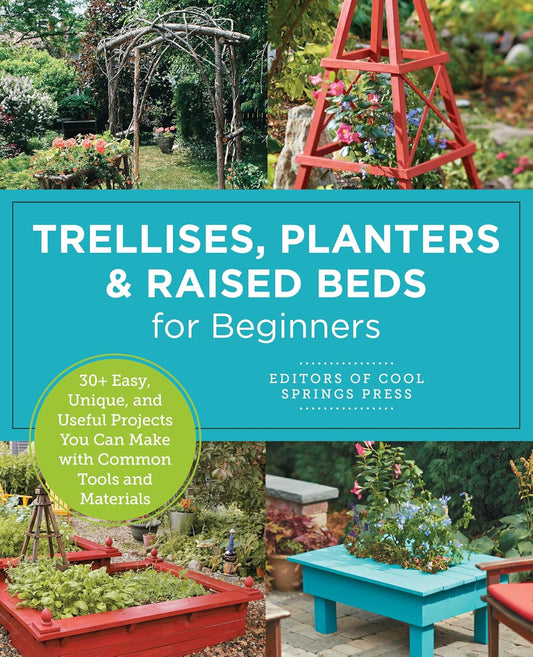 Trellises, Planters & Raised Beds for Beginners: 30+ Easy, Unique, and Useful Projects You Can Make with Common Tools and Materials: 30+ Easy, Unique, and Useful Projects You Can Make with Common Tools and Materials