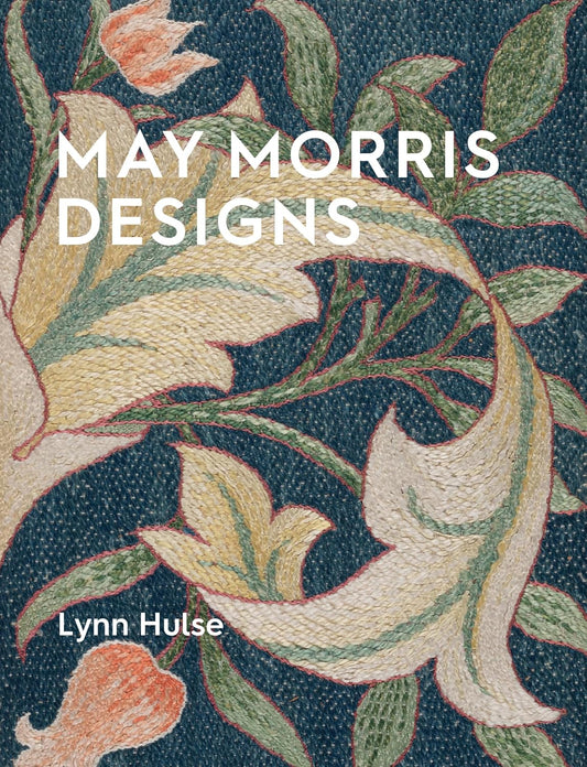 May Morris Designs: The Essence and Soul of Beautiful Embroidery by Lynn Hulse