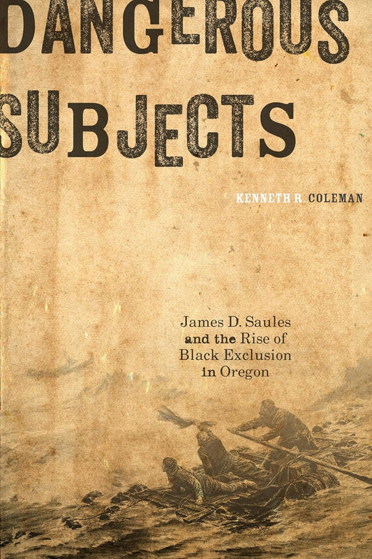 Dangerous Subjects: James D. Saules and the Rise of Black Exclusion in Oregon by Kenneth R. Coleman