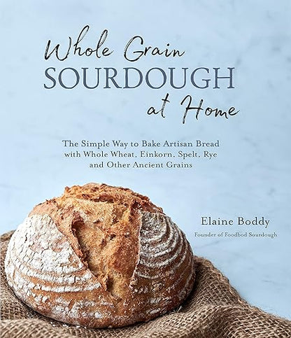 Whole Grain Sourdough at Home: The Simple Way to Bake Artisan Bread with Whole Wheat, Einkorn, Spelt, Rye and Other Ancient Grains: The Simple Way to Bake Artisan Bread with Whole Wheat, Einkorn, Spelt, Rye and Other Ancient Grains