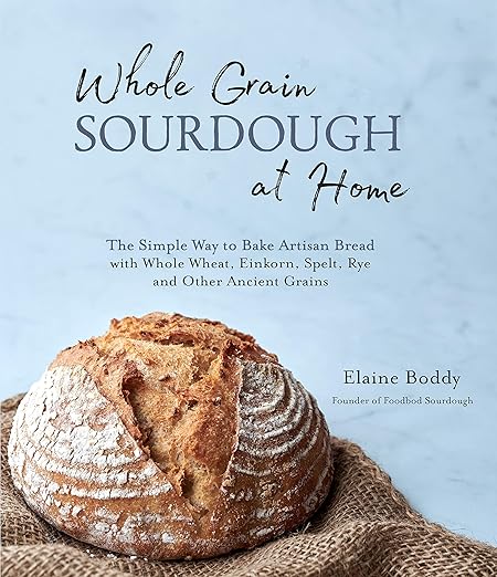 Whole Grain Sourdough at Home: The Simple Way to Bake Artisan Bread with Whole Wheat, Einkorn, Spelt, Rye and Other Ancient Grains: The Simple Way to Bake Artisan Bread with Whole Wheat, Einkorn, Spelt, Rye and Other Ancient Grains