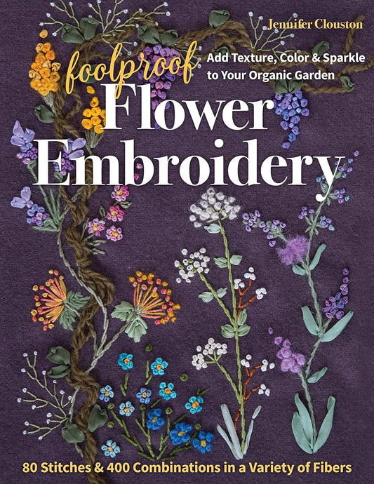 Foolproof Flower Embroidery: 80 Stitches & 400 Combinations in a Variety of Fibers; Add Texture, Color & Sparkle to Your Organic Garden: 80 Stitches & 400 Combinations in a Variety of Fibers; Add Texture, Color & Sparkle to Your Organic Garden