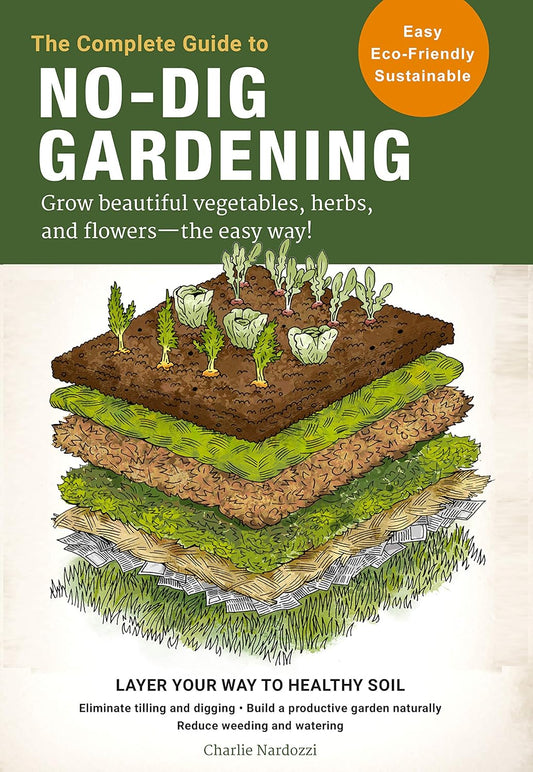 The Complete Guide to No-Dig Gardening: Grow Beautiful Vegetables, Herbs, and Flowers - The Easy Way! Layer Your Way to Healthy Soil-Eliminate Tilling and
