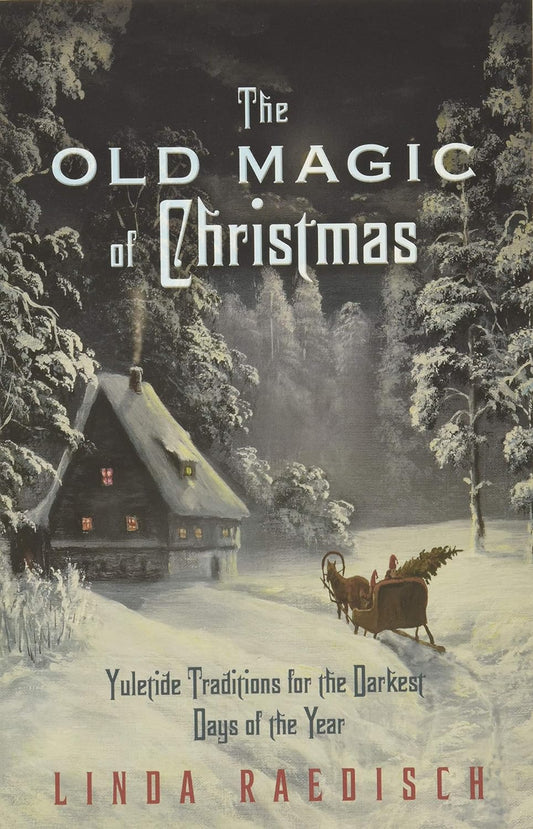 The Old Magic of Christmas: Yuletide Traditions for the Darkest Days of the Year by Linda Raedisch