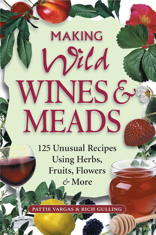 Making Wild Wines & Meads: 125 Unusual Recipes Using Herbs, Fruits, Flowers & More by Rich Gulling & Pattie Vargas
