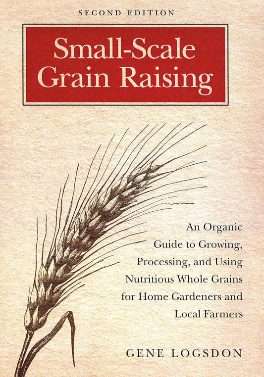Small-Scale Grain Raising: An Organic Guide to Growing, Processing, and Using Nutritious Whole Grains for Home Gardeners and Local Farmers, 2nd Editio