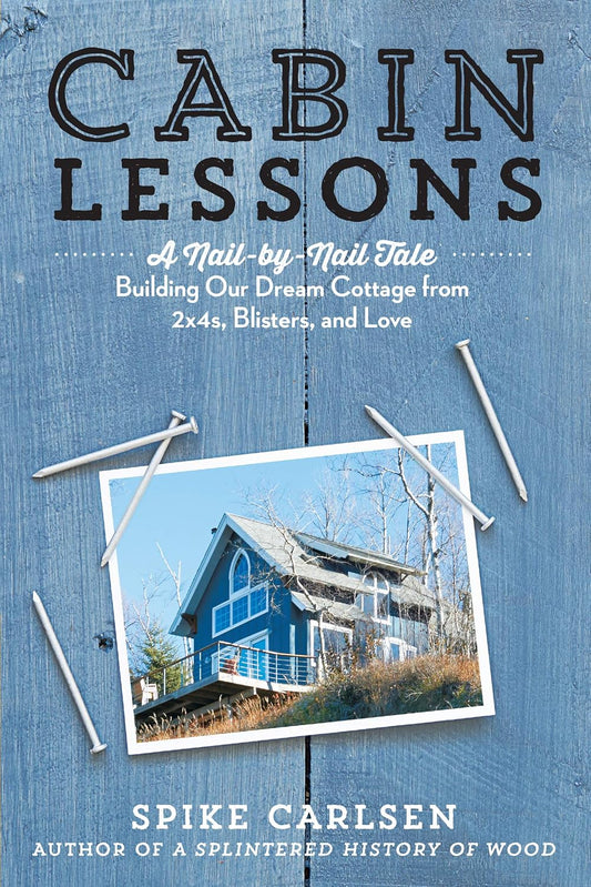 Cabin Lessons: A Nail-by-Nail Tale: Building Our Dream Cottage from 2x4s, Blisters, and Love by Spike Carlsen