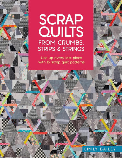 Scrap Quilts from Crumbs, Strips and Strings: Use Up Every Last Piece with 15 Scrap Quilt Patterns: Use Up Every Last Piece with 15 Scrap Quilt Patterns