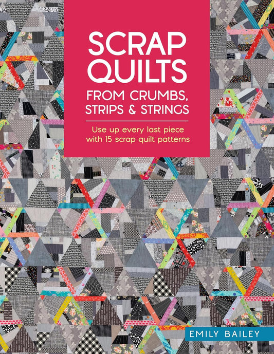 Scrap Quilts from Crumbs, Strips and Strings: Use Up Every Last Piece with 15 Scrap Quilt Patterns: Use Up Every Last Piece with 15 Scrap Quilt Patterns