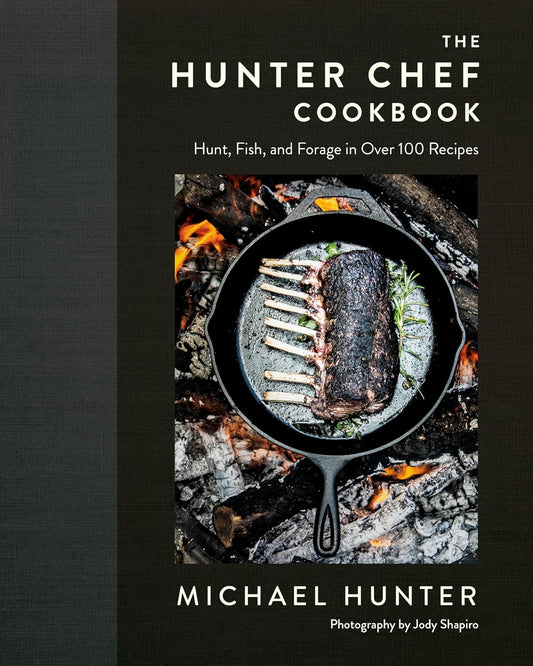 The Hunter Chef Cookbook: Hunt, Fish, and Forage in Over 100 Recipes: Hunt, Fish, and Forage in Over 100 Recipes