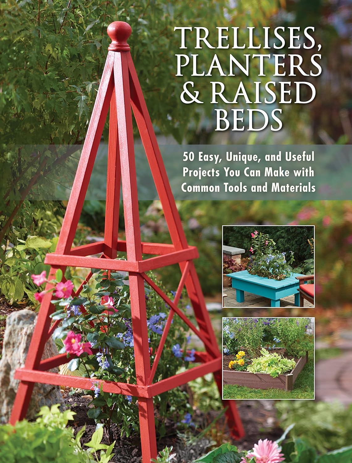 Trellises, Planters & Raised Beds: 50 Easy, Unique, and Useful Projects You Can Make with Common Tools and Materials: 50 Easy, Unique, and Useful Projects You Can Make with Common Tools and Materials