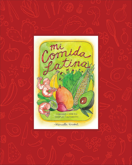 Mi Comida Latina: Vibrant, Fresh, Simple, Authentic by Marcella Kriebel