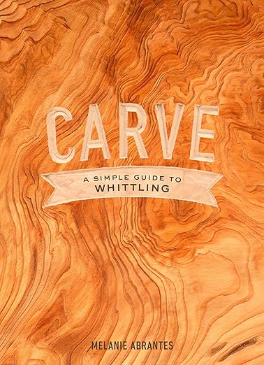 Carve: A Simple Guide to Whittling by Melanie Abrantes