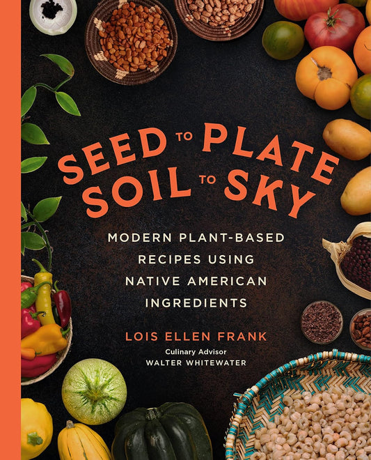 Seed to Plate, Soil to Sky: Modern Plant-Based Recipes Using Native American Ingredients: Modern Plant-Based Recipes Using Native American Ingredients