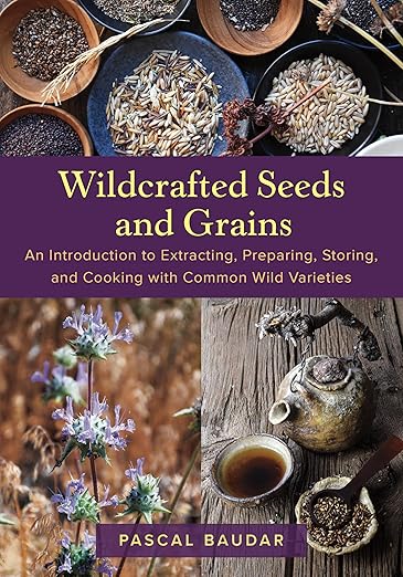 Wildcrafted Seeds and Grains: An Introduction to Extracting, Preparing, Storing, and Cooking with Common Wild Varieties by Pascal Baudar