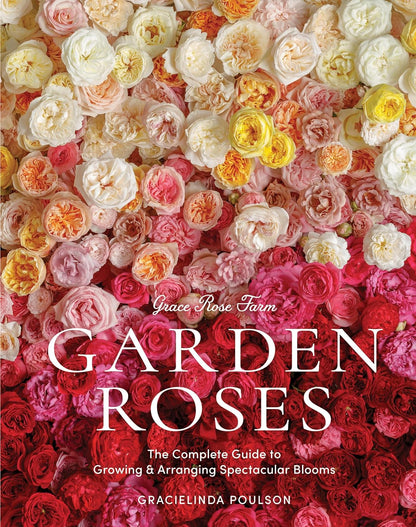 Grace Rose Farm: Garden Roses- The Complete Guide to Growing & Arranging Spectacular Blooms by Gracielinda Poulson