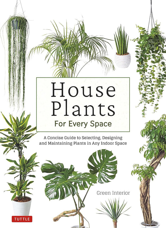 House Plants for Every Space: A Concise Guide to Selecting, Designing and Maintaining Plants in Any Indoor Space: A Concise Guide to Selecting, Designing and Maintaining Plants in Any Indoor Space