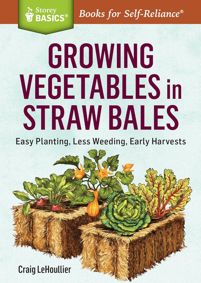 Growing Vegetables in Straw Bales: Easy Planting, Less Weeding, Early Harvests: Easy Planting, Less Weeding, Early Harvests