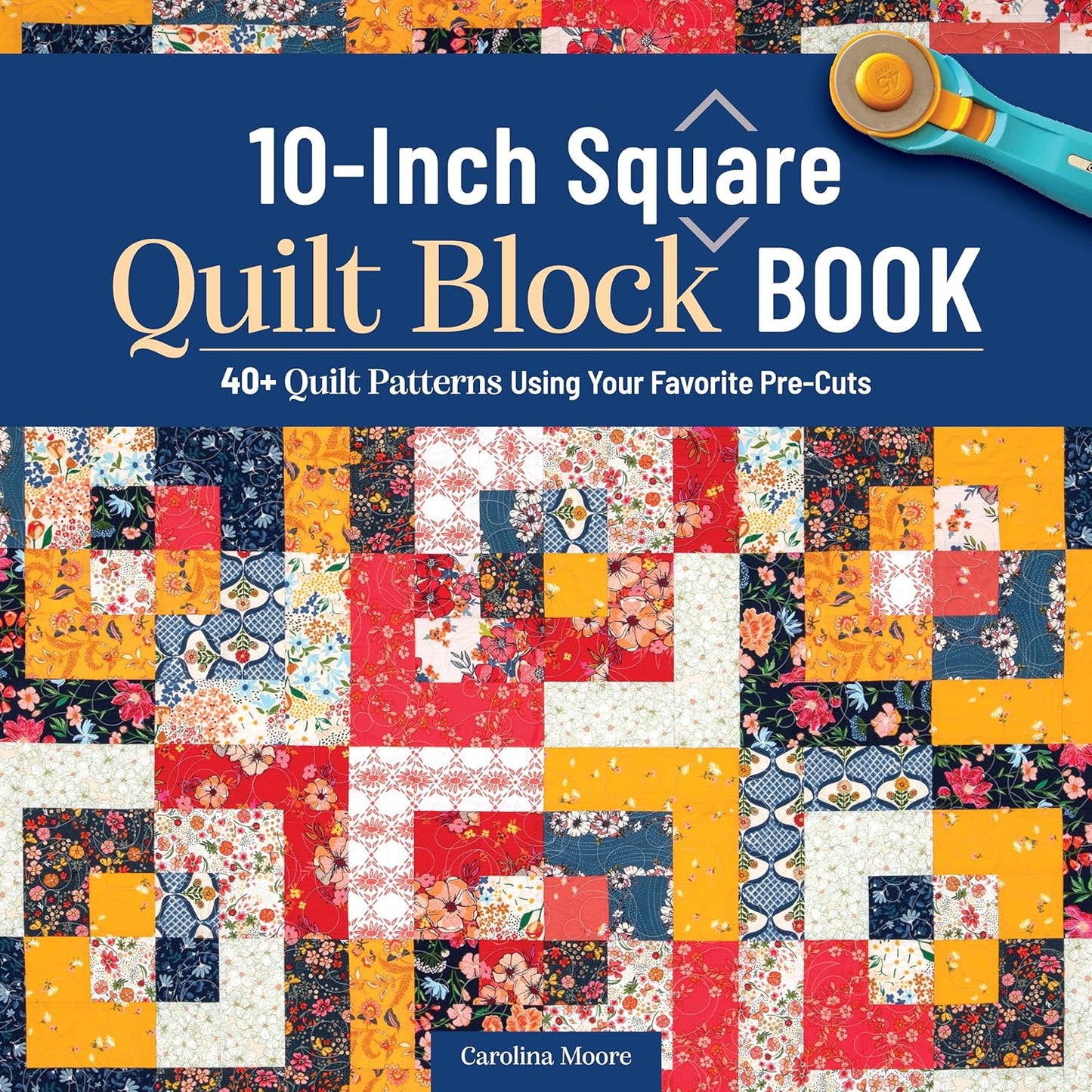10-Inch Square Quilt Block Book: 40+ Quilt Patterns Using Your Favorite Pre-Cuts by Carolina Moore
