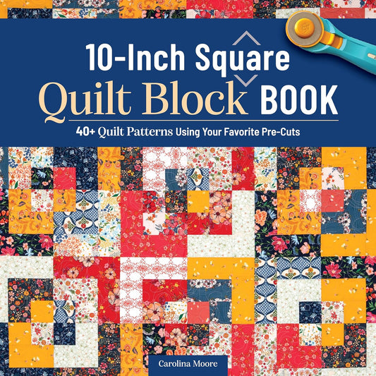 10-Inch Square Quilt Block Book: 40+ Quilt Patterns Using Your Favorite Pre-Cuts by Carolina Moore