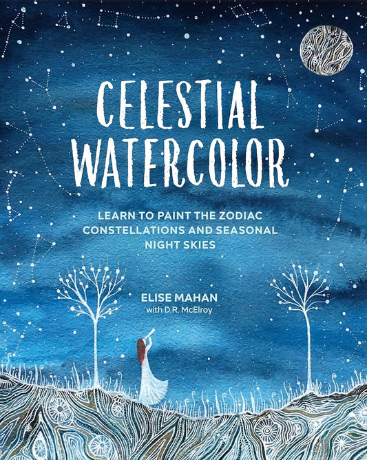 Celestial Watercolor: Learn to Paint the Zodiac Constellations and Seasonal Night Skies by Elise Mahan & D R McElroy