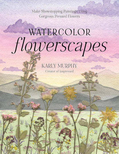 Watercolor Flowerscapes: Make Showstopping Paintings Using Gorgeous Pressed Flowers: Make Showstopping Paintings Using Gorgeous Pressed Flowers
