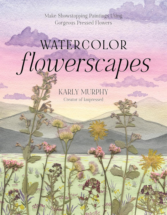 Watercolor Flowerscapes: Make Showstopping Paintings Using Gorgeous Pressed Flowers by Karly Murphy