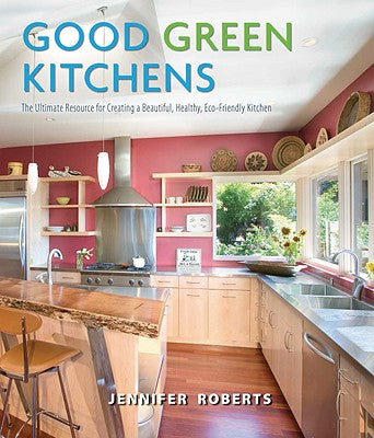 Good Green Kitchens: The Ultimate Resource for Creating a Beautiful, Healthy, Eco-Friendly Kitchen by Jennifer Roberts