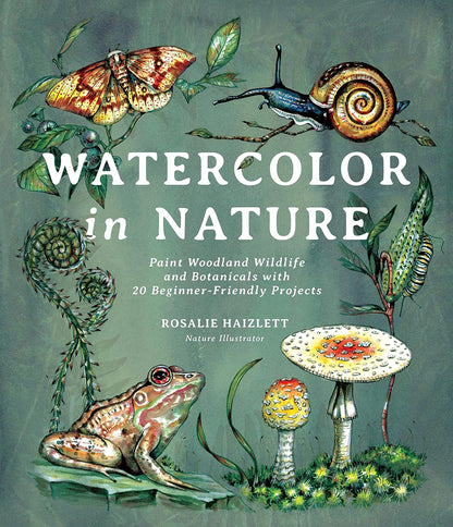 Watercolor in Nature: Paint Woodland Wildlife and Botanicals with 20 Beginner-Friendly Projects: Paint Woodland Wildlife and Botanicals with 20 Beginner-Friendly Projects