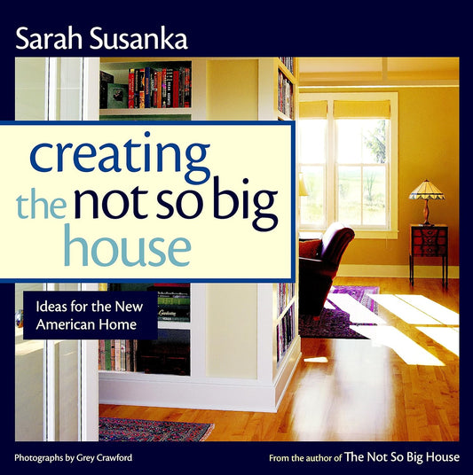 Creating the Not So Big House: Insights and Ideas for the New American Home by Sarah Susanka
