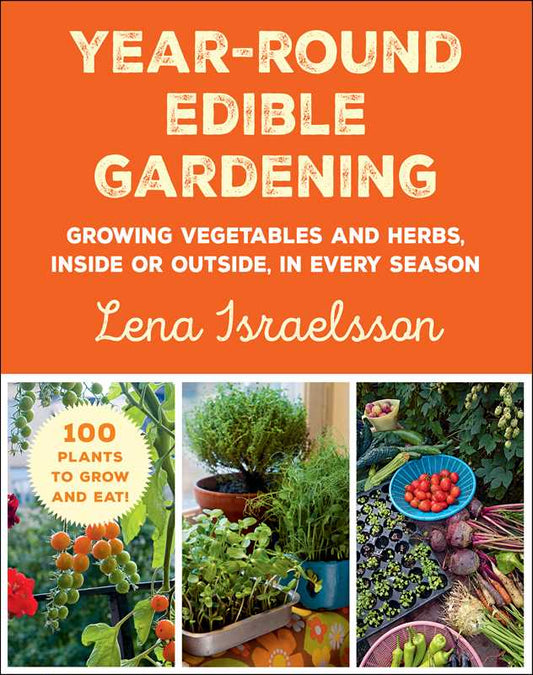 Year-Round Edible Gardening: Growing Vegetables and Herbs, Inside or Outside, in Every Season: Growing Vegetables and Herbs, Inside or Outside, in Every Season