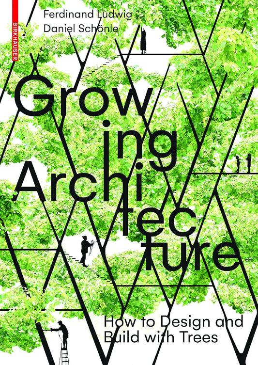 Growing Architecture: How to Design and Build with Trees by Ferdinand Ludwig & Daniel Schönle