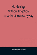 Gardening Without Irrigation: or without much, anyway: or without much, anyway