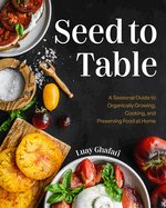 Seed to Table: A Seasonal Guide to Organically Growing, Cooking, and Preserving Food at Home by Luay Ghafari