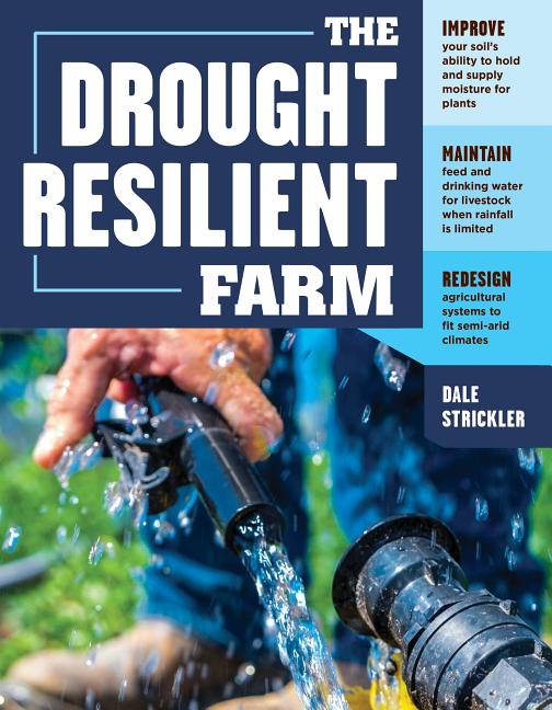 The Drought-Resilient Farm: Improve Your Soil's Ability to Hold and Supply Moisture for Plants; Maintain Feed and Drinking Water for Livestock When Rainfa