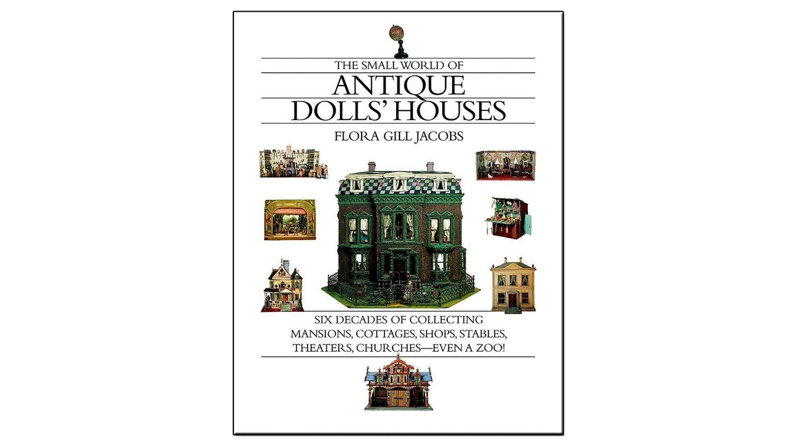 Small World of Antique Dolls' Houses: Six Decades of Collecting Mansions, Cottages, Shops, Stables, Theaters, Churches--Even a Zoo